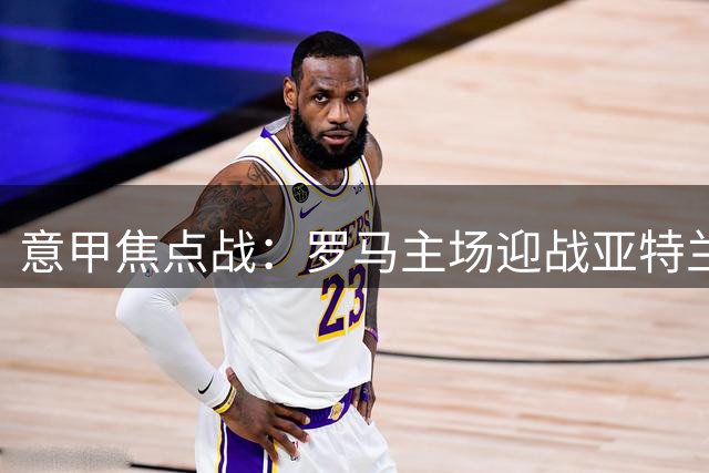 意甲焦点战：罗马主场迎战亚特兰大 双雄状态火热