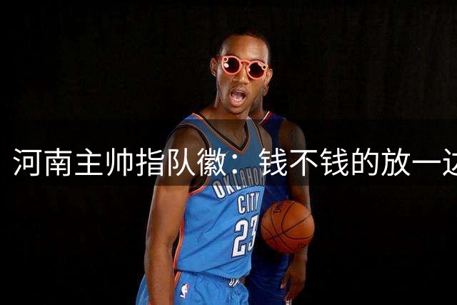 河南主帅指队徽：钱不钱的放一边，一定要为俱乐部和球迷而战