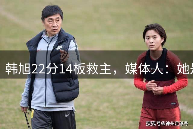 韩旭22分14板救主，媒体人：她是中国女篮兜底第一人